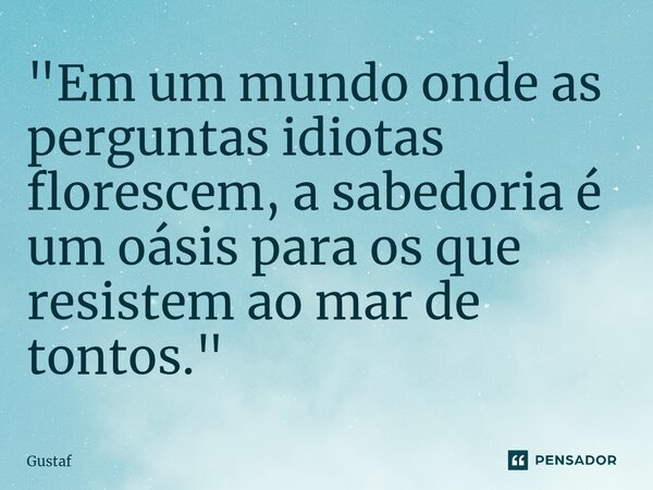 ⁠"Em um mundo onde as perguntas idiotas florescem, a sabedoria é um oásis para os que resistem ao mar de tontos."... Frase de Gustaf.