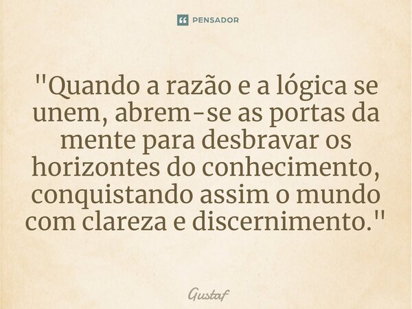⁠"Quando a razão e a lógica se unem, abrem-se as portas da mente para desbravar os horizontes do conhecimento, conquistando assim o mundo com clareza e dis... Frase de Gustaf.