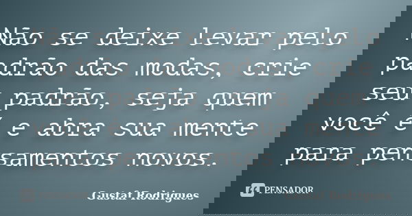 Não se deixe levar pelo padrão das modas, crie seu padrão, seja quem você é e abra sua mente para pensamentos novos.... Frase de Gustaf Rodrigues.