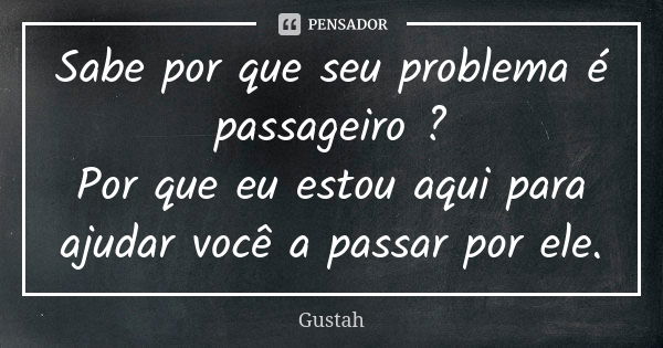 Sabe por que seu problema é passageiro ? Por que eu estou aqui para ajudar você a passar por ele.... Frase de Gustah.