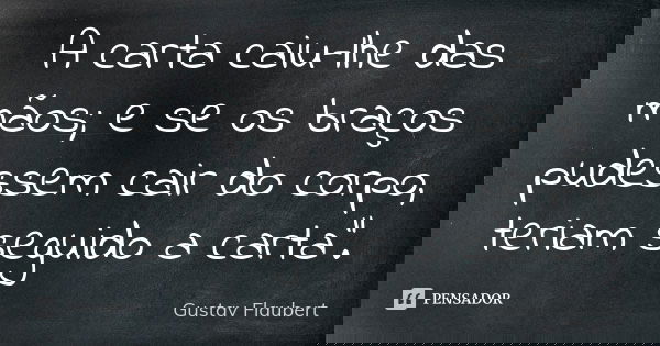 A carta caiu-lhe das mãos; e se os braços pudessem cair do corpo, teriam seguido a carta".... Frase de Gustav Flaubert.