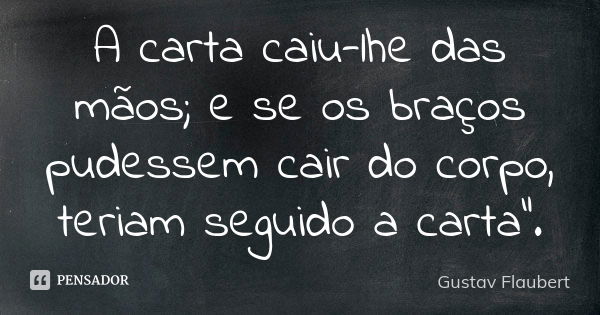 A carta caiu-lhe das mãos; e se os braços pudessem cair do corpo, teriam seguido a carta".... Frase de Gustav Flaubert.