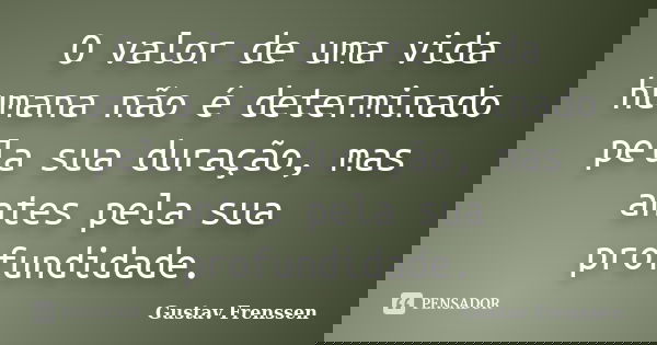 O valor de uma vida humana não é determinado pela sua duração, mas antes pela sua profundidade.... Frase de Gustav Frenssen.