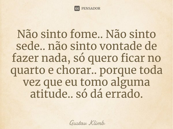 ⁠Não sinto fome.. Não sinto sede.. não sinto vontade de fazer nada, só quero ficar no quarto e chorar.. porque toda vez que eu tomo alguma atitude.. só dá errad... Frase de Gustav Klimb.
