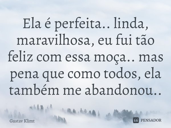 Ela é perfeita.. linda, maravilhosa, eu fui tão feliz com essa moça.. mas pena que como todos, ela também me abandonou..⁠... Frase de Gustav Klimt.