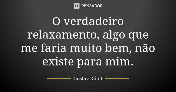 O verdadeiro relaxamento, algo que me faria muito bem, não existe para mim.... Frase de Gustav Klimt.