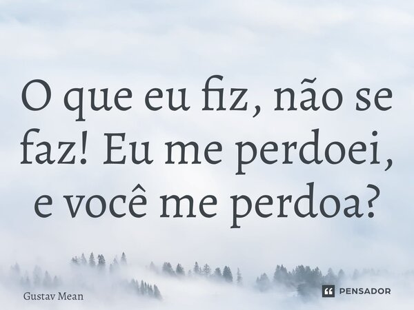 ⁠⁠O que eu fiz, não se faz! Eu me perdoei, e você me perdoa?... Frase de Gustav Mean.