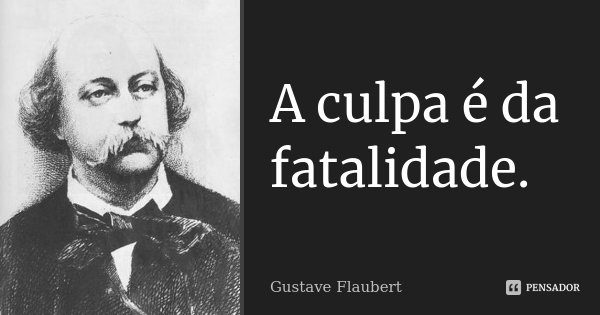 A culpa é da fatalidade.... Frase de Gustave Flaubert.