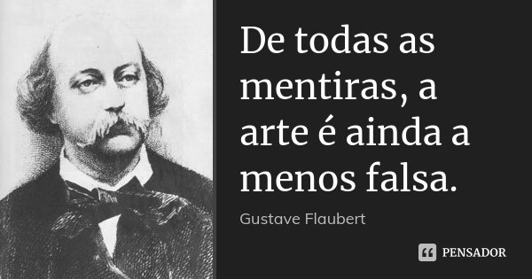 De todas as mentiras, a arte é ainda a menos falsa.... Frase de Gustave Flaubert.