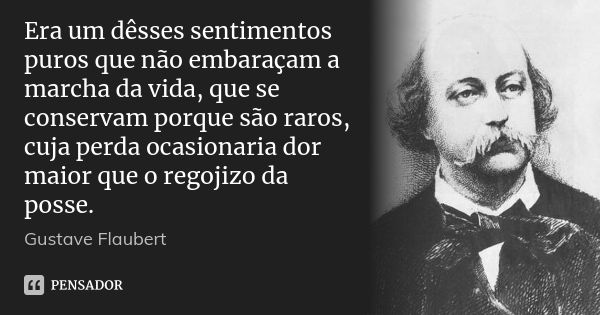 Era um dêsses sentimentos puros que não embaraçam a marcha da vida, que se conservam porque são raros, cuja perda ocasionaria dor maior que o regojizo da posse.... Frase de Gustave Flaubert.