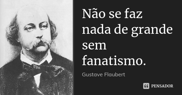 Não se faz nada de grande sem fanatismo.... Frase de Gustave Flaubert.