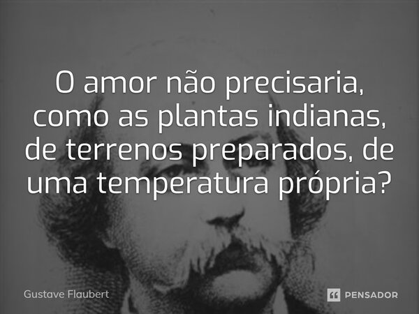 O amor não precisaria, como as plantas indianas, de terrenos preparados, de uma temperatura própria?⁠... Frase de Gustave Flaubert.