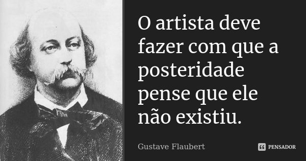 O artista deve fazer com que a posteridade pense que ele não existiu.... Frase de Gustave Flaubert.