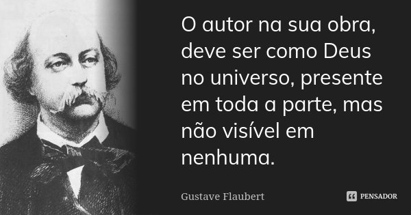 O autor na sua obra, deve ser como Deus no universo, presente em toda a parte, mas não visível em nenhuma.... Frase de Gustave Flaubert.