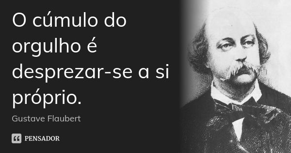 O cúmulo do orgulho é desprezar-se a si próprio.... Frase de Gustave Flaubert.