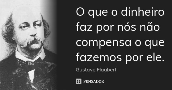 O que o dinheiro faz por nós não compensa o que fazemos por ele.... Frase de Gustave Flaubert.
