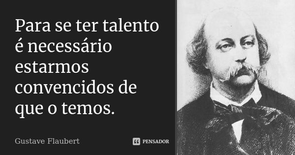 Para se ter talento é necessário estarmos convencidos de que o temos.... Frase de Gustave Flaubert.