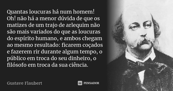 Quantas loucuras há num homem! Oh! não há a menor dúvida de que os matizes de um trajo de arlequim não são mais variados do que as loucuras do espírito humano, ... Frase de Gustave Flaubert.