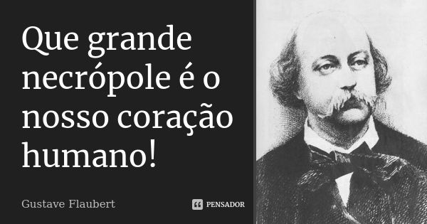 Que grande necrópole é o nosso coração humano!... Frase de Gustave Flaubert.