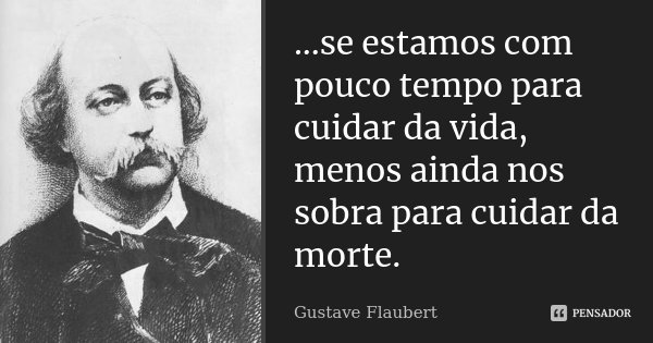 ...se estamos com pouco tempo para cuidar da vida, menos ainda nos sobra para cuidar da morte.... Frase de Gustave Flaubert.