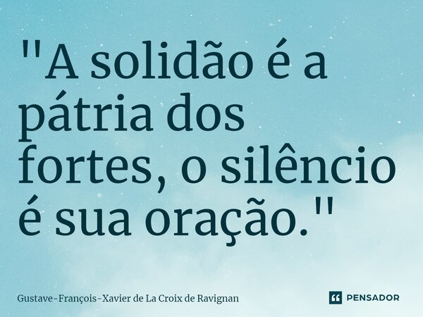 ⁠"A solidão é a pátria dos fortes, o silêncio é sua oração."... Frase de Gustave-François-Xavier de La Croix de Ravignan.