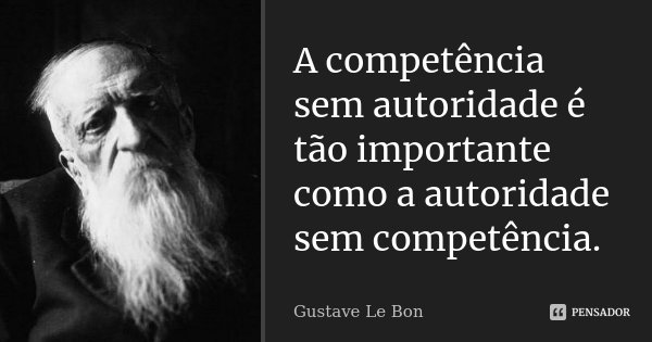 A competência sem autoridade é tão importante como a autoridade sem competência.... Frase de Gustave Le Bon.