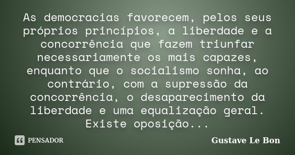 As democracias favorecem, pelos seus próprios princípios, a liberdade e a concorrência que fazem triunfar necessariamente os mais capazes, enquanto que o social... Frase de Gustave Le Bon.