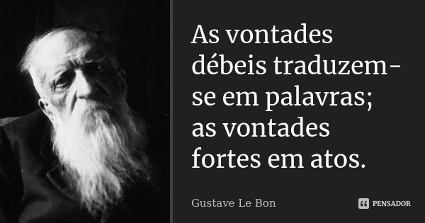 As vontades débeis traduzem-se em palavras; as vontades fortes em atos.... Frase de Gustave Le Bon.