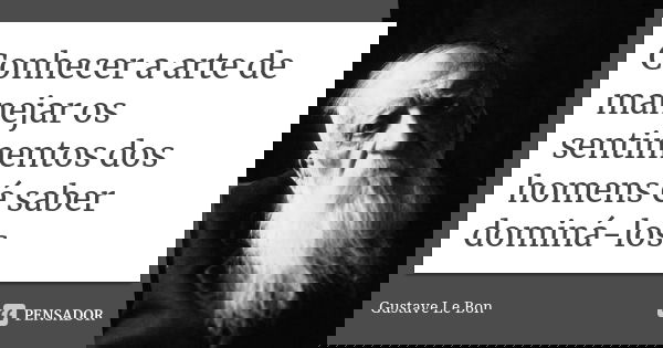 Conhecer a arte de manejar os sentimentos dos homens é saber dominá-los.... Frase de Gustave Le Bon.