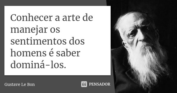 Conhecer a arte de manejar os sentimentos dos homens é saber dominá-los.... Frase de Gustave Le Bon.