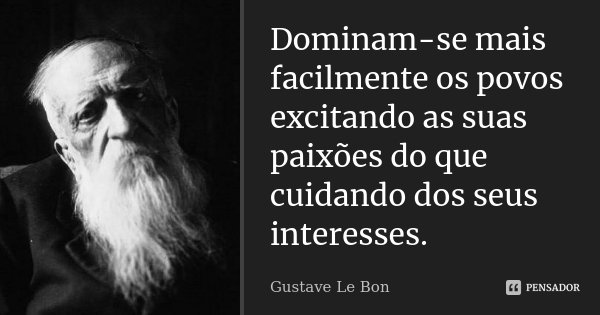 Dominam-se mais facilmente os povos excitando as suas paixões do que cuidando dos seus interesses.... Frase de Gustave Le Bon.