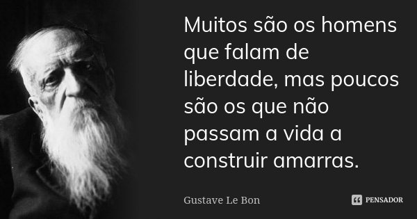 Muitos são os homens que falam de liberdade, mas poucos são os que não passam a vida a construir amarras.... Frase de Gustave Le Bon.