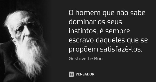O homem que não sabe dominar os seus instintos, é sempre escravo daqueles que se propõem satisfazê-los.... Frase de Gustave Le Bon.