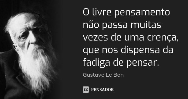 O livre pensamento não passa muitas vezes de uma crença, que nos dispensa da fadiga de pensar.... Frase de Gustave Le Bon.