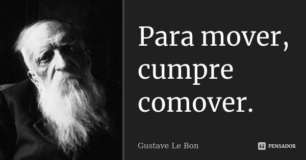 Para mover, cumpre comover.... Frase de Gustave Le Bon.