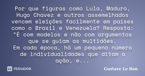 Por que figuras como Lula, Maduro, Hugo Chavez e outros assemelhados vencem eleições facilmente em países como o Brasil e Venezuela? Resposta: "É com model... Frase de Gustave Le Bon.