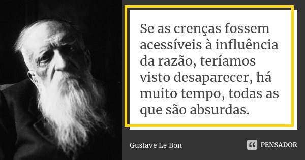 Se as crenças fossem acessíveis à influência da razão, teríamos visto desaparecer, há muito tempo, todas as que são absurdas.... Frase de Gustave Le Bon.