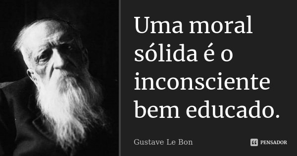 Uma moral sólida é o inconsciente bem educado.... Frase de Gustave Le Bon.