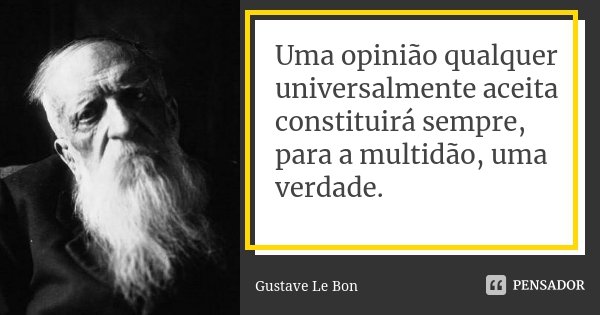 Uma opinião qualquer universalmente aceita constituirá sempre, para a multidão, uma verdade.... Frase de Gustave Le Bon.