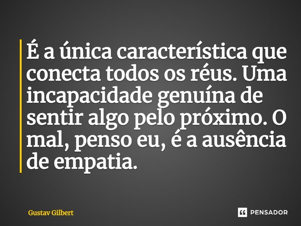 É a única característica que conecta todos os réus. Uma incapacidade genuína de sentir algo pelo próximo. O mal, penso eu, é a ausência de empatia.... Frase de Gustav Gilbert.