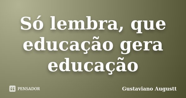 Só lembra, que educação gera educação... Frase de Gustaviano Augustt.