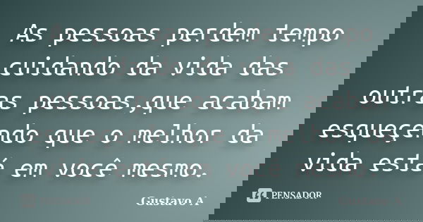 As pessoas perdem tempo cuidando da vida das outras pessoas,que acabam esqueçendo que o melhor da vida está em você mesmo.... Frase de Gustavo A.