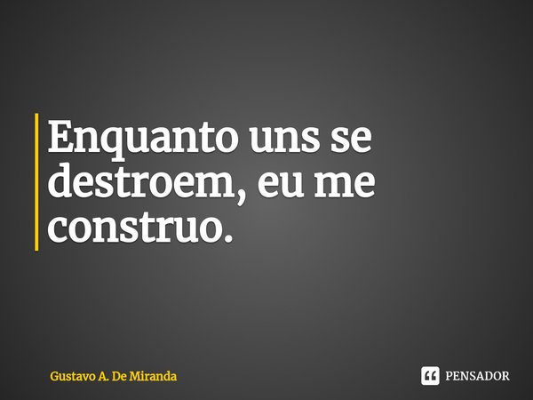 Enquanto uns se destroem,eu me construo.... Frase de Gustavo A. De Miranda.