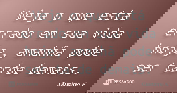 Veja o que está errado em sua vida hoje, amanhã pode ser tarde demais.... Frase de Gustavo A.