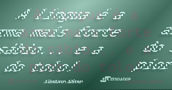 A língua é a arma mais forte do sábio... e a pior do tolo!... Frase de Gustavo Abreu.