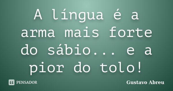 A língua é a arma mais forte do sábio... e a pior do tolo!... Frase de Gustavo Abreu.