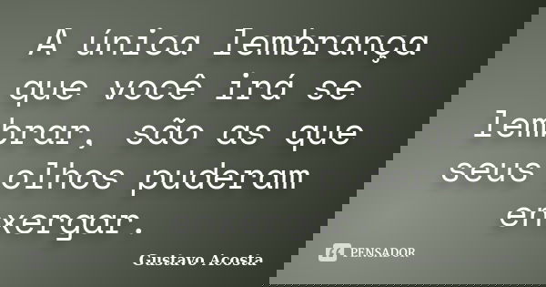 A única lembrança que você irá se lembrar, são as que seus olhos puderam enxergar.... Frase de Gustavo Acosta.