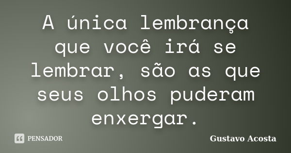 A única lembrança que você irá se lembrar, são as que seus olhos puderam enxergar.... Frase de Gustavo Acosta.