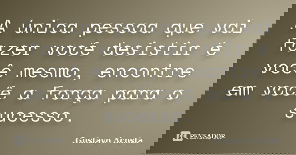 A única pessoa que vai fazer você desistir é você mesmo, encontre em você a força para o sucesso.... Frase de Gustavo Acosta.