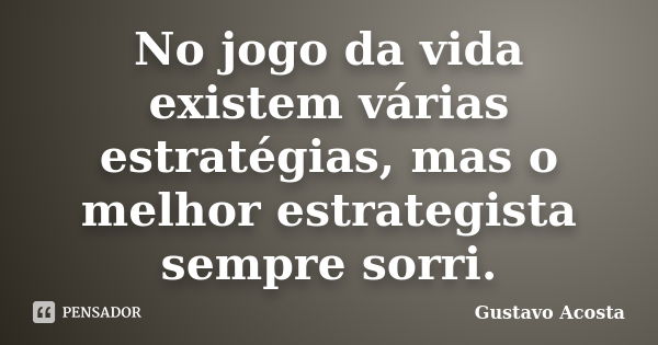 No jogo da vida existem várias estratégias, mas o melhor estrategista sempre sorri.... Frase de Gustavo Acosta.